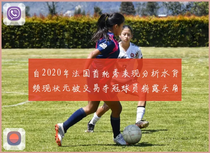 自2020年法国首轮秀表现分析水货频现状元被交易夺冠球员崭露头角
