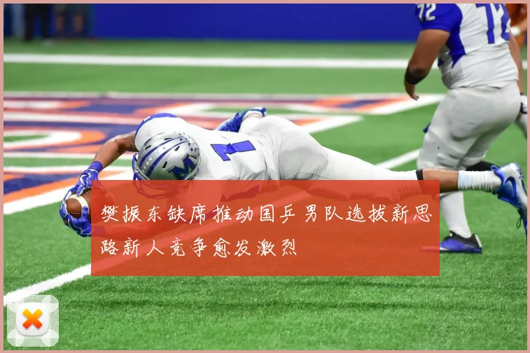 樊振东缺席推动国乒男队选拔新思路新人竞争愈发激烈