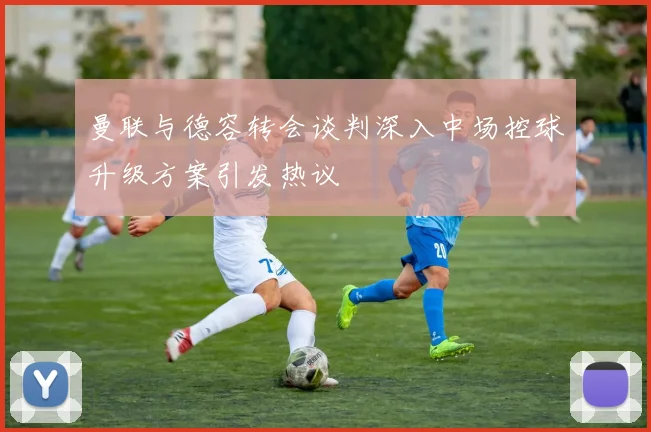 曼联与德容转会谈判深入中场控球升级方案引发热议
