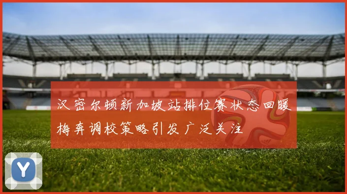 汉密尔顿新加坡站排位赛状态回暖梅奔调校策略引发广泛关注