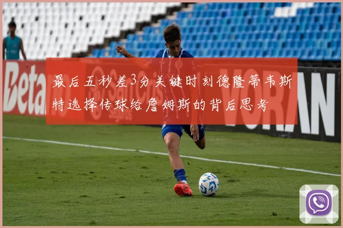 最后五秒差3分关键时刻德隆蒂韦斯特选择传球给詹姆斯的背后思考
