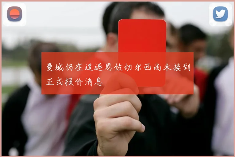 曼城仍在追逐恩佐切尔西尚未接到正式报价消息