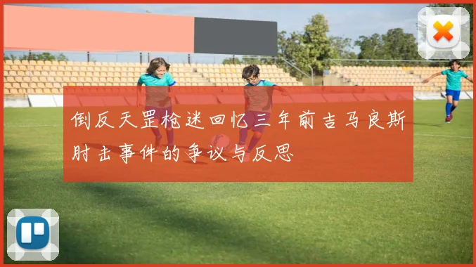 倒反天罡枪迷回忆三年前吉马良斯肘击事件的争议与反思